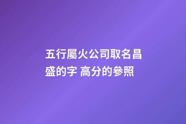 五行屬火公司取名昌盛的字 高分的參照-第1張-公司起名-玄機派